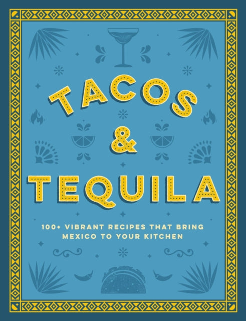 Tacos and Tequila: 100+ Vibrant Recipes That Bring Mexico to Your Kitchen