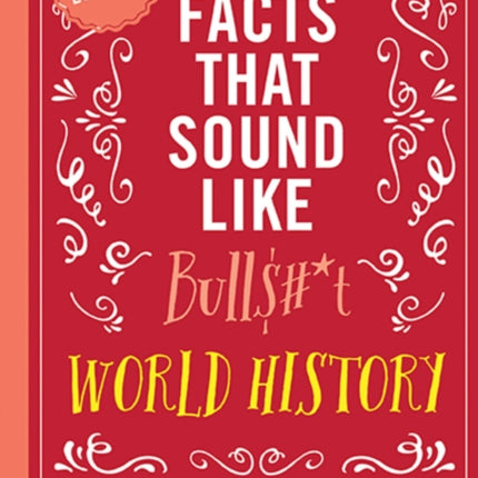 True Facts That Sound Like Bull$#*t: World History: 500 Preposterous Facts They Definitely Didn’t Teach You in School