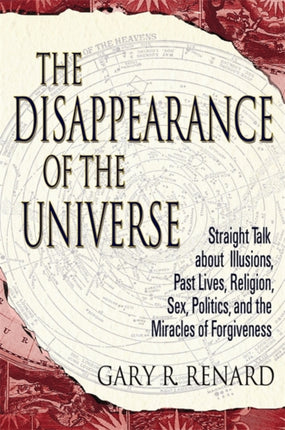 The Disappearance of the Universe: Straight Talk about Illusions, Past Lives, Religion, Sex, Politics, and the Miracles of Forgiveness