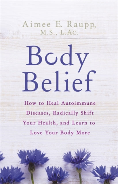 Body Belief: How to Heal Autoimmune Diseases, Radically Shift Your Health, and Learn to Love Your Body More