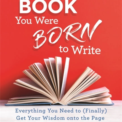 The Book You Were Born to Write: Everything You Need to (Finally) Get Your Wisdom onto the Page and into the World