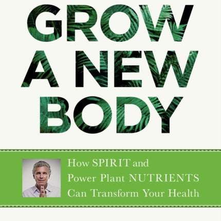 Grow a New Body: How Spirit and Power Plant Nutrients Can Transform Your Health