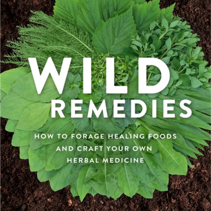 Wild Remedies: How to Forage Healing Foods and Craft Your Own Herbal Medicine