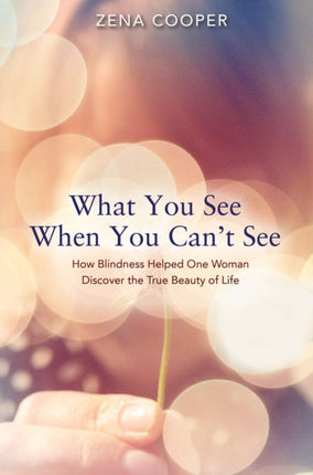 What You See When You Cant See How Blindness Helped One Woman Discover the True Beauty of Life