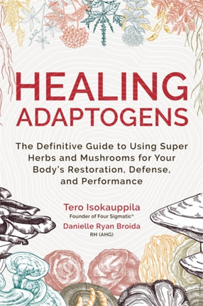 Healing Adaptogens: The Definitive Guide to Using Super Herbs and Mushrooms for Your Body’s Restoration, Defense, and Performance