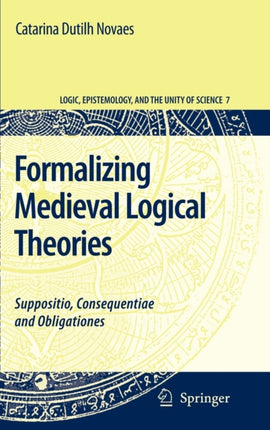 Formalizing Medieval Logical Theories Suppositio Consequentiae and Obligationes Logic Epistemology and the Unity of Science 7