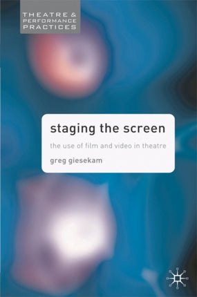 Staging the Screen The Use of Film and Video in Theatre Theatre and Performance Practices