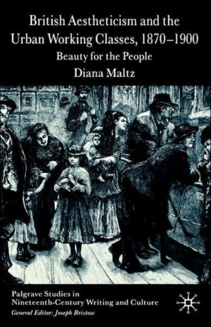 British Aestheticism and the Urban Working Classes 18701900 Beauty for the People Palgrave Studies in Nineteenthcentury Writing and Culture