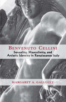 Benvenuto Cellini Sexuality Masculinity and Artistic Identity in Renaissance Italy