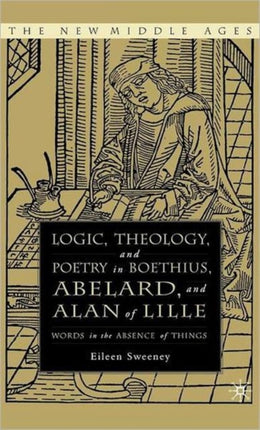Logic Theology and Poetry in Boethius Anselm Abelard and Alan of Lille Words in the Absence of Things The New Middle Ages