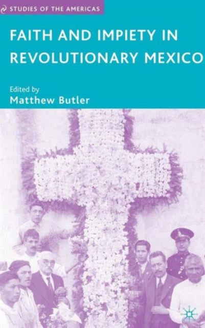 Faith and Impiety in Revolutionary Mexico Studies of the Americas
