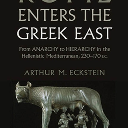 Rome Enters the Greek East: From Anarchy to Hierarchy in the Hellenistic Mediterranean, 230-170 BC