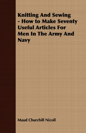 Knitting And Sewing  How to Make Seventy Useful Articles For Men In The Army And Navy