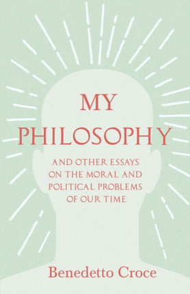 My Philosophy  And Other Essays on the Moral and Political Problems of Our Time With an Essay from Benedetto Croce  An Introduction to his Philosophy By Raffaello Piccoli