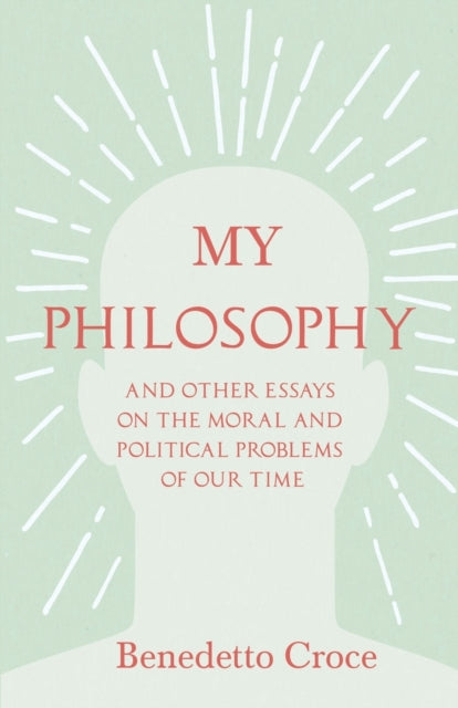 My Philosophy  And Other Essays on the Moral and Political Problems of Our Time With an Essay from Benedetto Croce  An Introduction to his Philosophy By Raffaello Piccoli