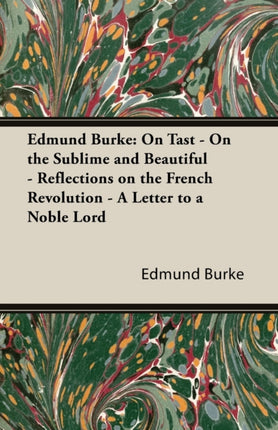 Edmund Burke On Tast  On the Sublime and Beautiful  Reflections on the French Revolution  A Letter to a Noble Lord