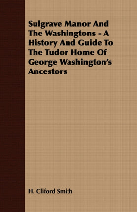 Sulgrave Manor and the Washingtons  A History and Guide to the Tudor Home of George Washingtons Ancestors