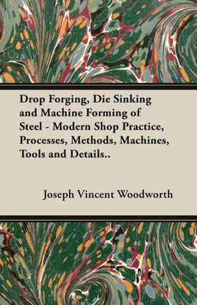 Drop Forging Die Sinking and Machine Forming of Steel  Modern Shop Practice Processes Methods Machines Tools and Details