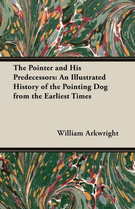 The Pointer and His Predecessors An Illustrated History of the Pointing Dog from the Earliest Times