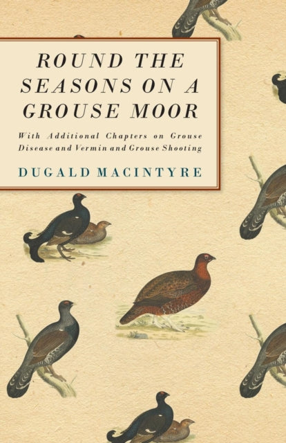 Round the Seasons on a Grouse Moor  With Additional Chapters on Grouse Disease and Vermin and Grouse Shooting