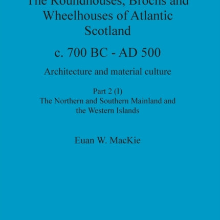The Roundhouses Brochs and Wheelhouses of Atlantic Scotland c. 700 BC  AD 500 Part 2 Volume I