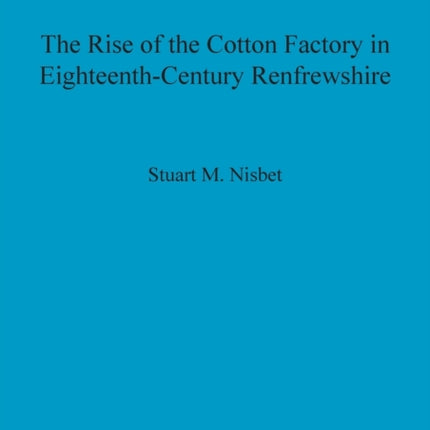 The Rise of the Cotton Factory in EighteenthCentury Renfrewshire 464 British Archaeological Reports British Series