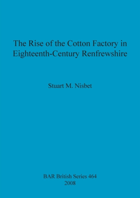 The Rise of the Cotton Factory in EighteenthCentury Renfrewshire 464 British Archaeological Reports British Series
