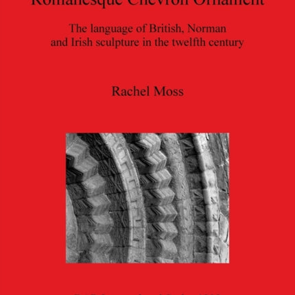 Romanesque Chevron Ornament The language of British Norman and Irish sculpture in the twelfth century 1908 British Archaeological Reports International Series
