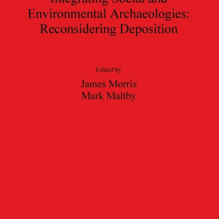 Integrating Social and Environmental Archaeologies Reconsidering Deposition 2077 British Archaeological Reports International Series
