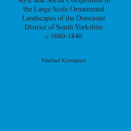 Style and Social Competition in the Large Scale Ornamental Landscapes of the Doncaster District of South Yorkshire c16801840 511 British Archaeological Reports British Series