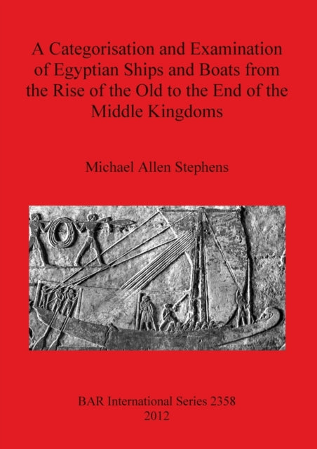 A Categorisation and Examination of Egyptian Ships and Boats from the Rise of the Old to the End of the Middle Kingdoms 2358 British Archaeological Reports International Series
