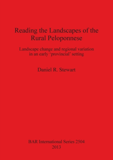 Reading the Landscapes of the Rural Peloponnese Landscape change and regional variation in an early provincial setting 2504 British Archaeological Reports International Series