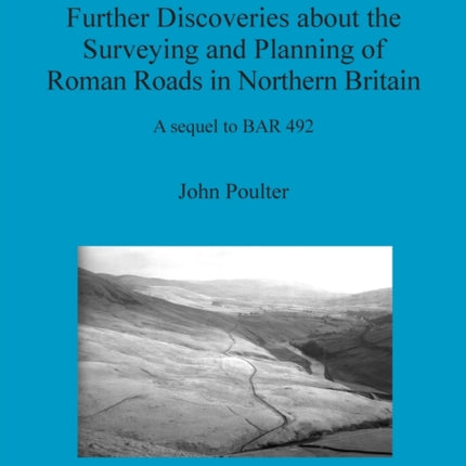 Further Discoveries about the Surveying and Planning of Roman Roads in Northern Britain A sequel to BAR 492 598 British Archaeological Reports British Series