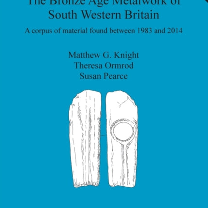 The Bronze Age Metalwork of South Western Britain A corpus of material found between 1983 and 2014 610 British Archaeological Reports British Series