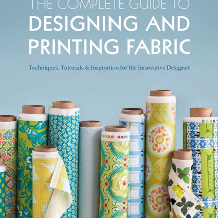 The Complete Guide to Designing and Printing Fabric: Techniques, Tutorials & Inspiration for the Innovative Designer