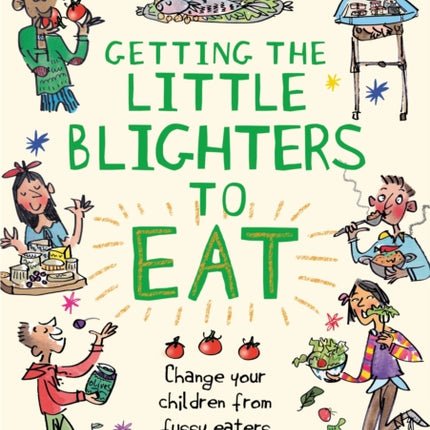 Getting the Little Blighters to Eat: Change your children from fussy eaters into foodies