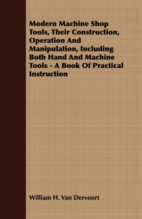 Modern Machine Shop Tools Their Construction Operation And Manipulation Including Both Hand And Machine Tools  A Book Of Practical Instruction