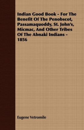 Indian Good Book  For The Benefit Of The Penobscot Passamaquoddy St Johns Micmac And Other Tribes Of The Abnaki Indians  1856