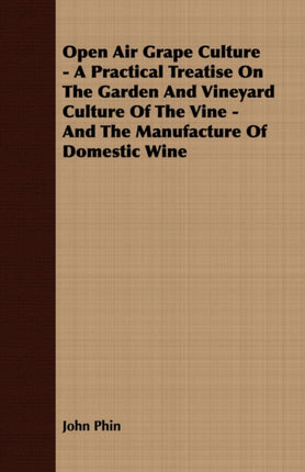 Open Air Grape Culture  A Practical Treatise on the Garden and Vineyard Culture of the Vine and the Manufacture of Domestic Wine
