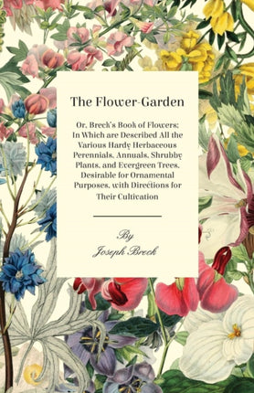 The FlowerGarden Or Brecks Book Of Flowers In Which Are Described All The Various Hardy Herbaceous Perennials Annuals Shrubby Plants And  With Directions For Their Cultivation