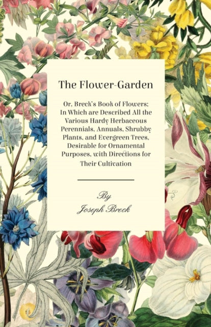 The FlowerGarden Or Brecks Book Of Flowers In Which Are Described All The Various Hardy Herbaceous Perennials Annuals Shrubby Plants And  With Directions For Their Cultivation