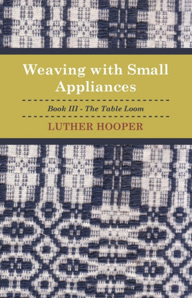 Weaving With Small Appliances  Book III  The Table Loom