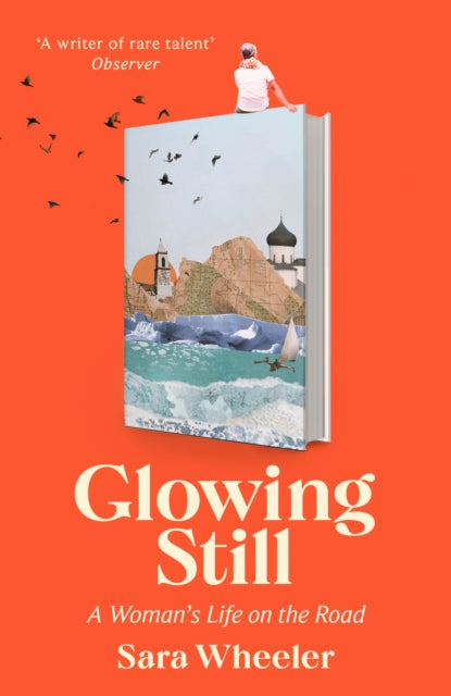 Glowing Still: A Woman's Life on the Road - 'Funny, furious writing from the queen of intrepid travel' Daily Telegraph