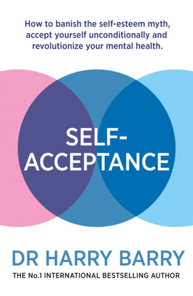 Self–Acceptance: How to banish the self-esteem myth, accept yourself unconditionally and revolutionise your mental health