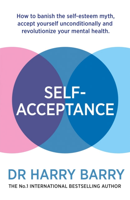 Self–Acceptance: How to banish the self-esteem myth, accept yourself unconditionally and revolutionise your mental health