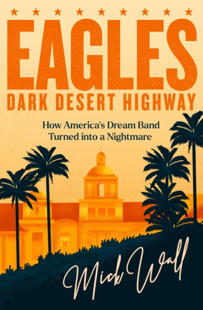 Eagles - Dark Desert Highway: How America’s Dream Band Turned into a Nightmare