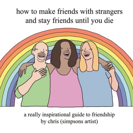 How to Make Friends With Strangers and Stay Friends Until You Die: A Really Inspirational Guide to Friendship