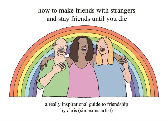 How to Make Friends With Strangers and Stay Friends Until You Die: A Really Inspirational Guide to Friendship