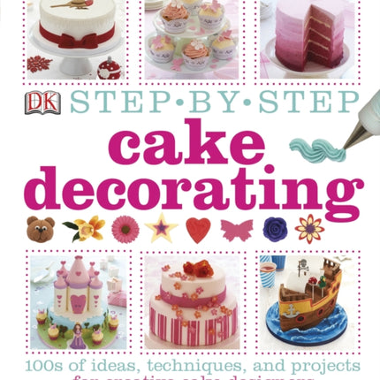 Step-by-Step Cake Decorating: 100s of Ideas, Techniques, and Projects for Creative Cake Designers