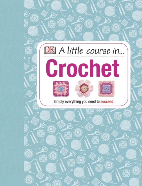 A Little Course in Crochet: Simply everything you need to succeed